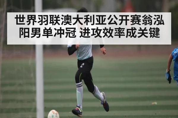 世界羽联澳大利亚公开赛翁泓阳男单冲冠 进攻效率成关键