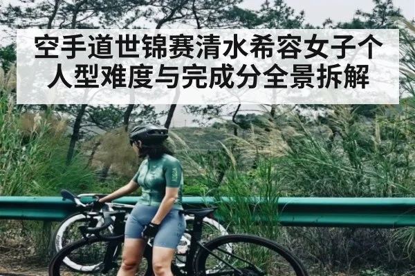 空手道世锦赛清水希容女子个人型难度与完成分全景拆解